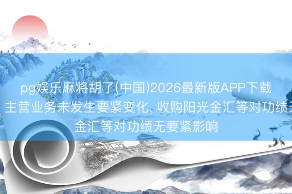 pg娱乐麻将胡了(中国)2026最新版APP下载 阳光股份: