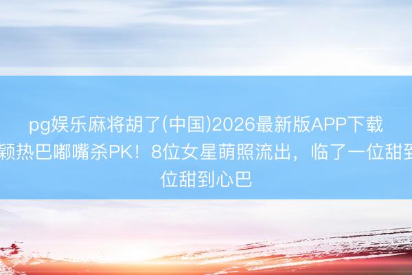 pg娱乐麻将胡了(中国)2026最新版APP下载 赵丽颖热巴嘟嘴杀PK！8位女星萌照流出，临了一位甜到心巴