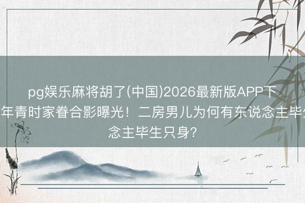 pg娱乐麻将胡了(中国)2026最新版APP下载 赌王年青时家眷合影曝光！二房男儿为何有东说念主毕生只身？