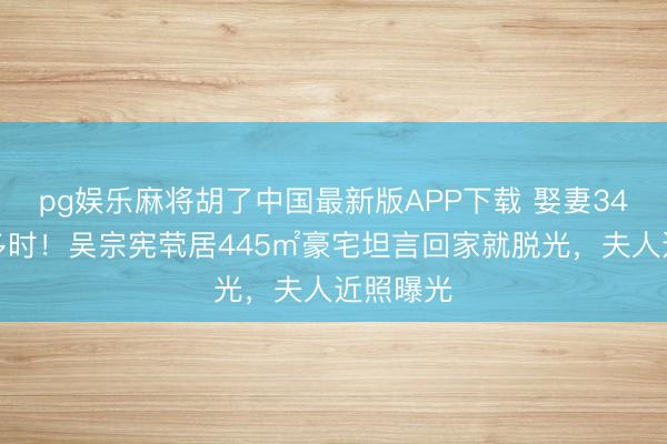 pg娱乐麻将胡了中国最新版APP下载 娶妻34年分居多时！吴宗宪茕居445㎡豪宅坦言回家就脱光，夫人近照曝光