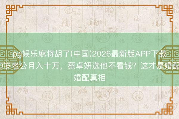 pg娱乐麻将胡了(中国)2026最新版APP下载 小10岁老公月入十万，蔡卓妍选他不看钱？这才是婚配真相