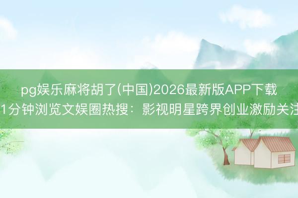 pg娱乐麻将胡了(中国)2026最新版APP下载 1分钟浏览文娱圈热搜：影视明星跨界创业激励关注