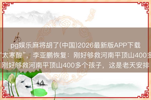 pg娱乐麻将胡了(中国)2026最新版APP下载 在香港募款336万被嘲“太寒酸”，李亚鹏恢复：刚好够救河南平顶山400多个孩子，这是老天安排