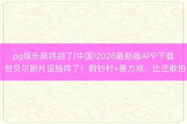 pg娱乐麻将胡了(中国)2026最新版APP下载 包贝尔新片设施炸了！假钞村+暴力戏，比还敢拍