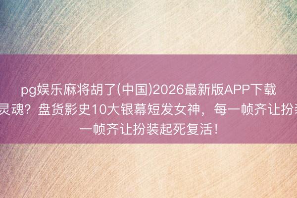 pg娱乐麻将胡了(中国)2026最新版APP下载 剪短发=换灵魂？盘货影史10大银幕短发女神，每一帧齐让扮装起死复活！