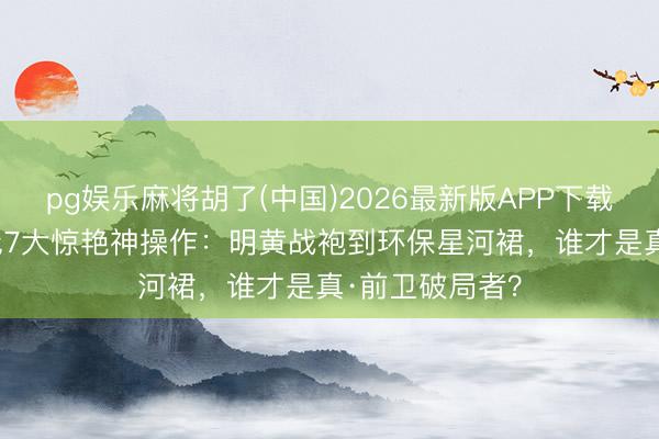 pg娱乐麻将胡了(中国)2026最新版APP下载 90后旦角红毯7大惊艳神操作：明黄战袍到环保星河裙，谁才是真·前卫破局者？