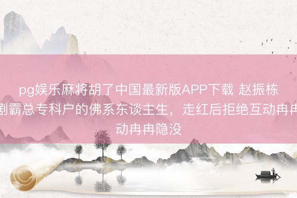 pg娱乐麻将胡了中国最新版APP下载 赵振栋：短剧霸总专科户的佛系东谈主生，走红后拒绝互动冉冉隐没