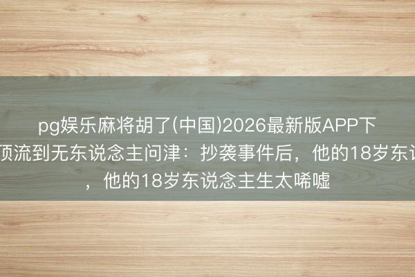 pg娱乐麻将胡了(中国)2026最新版APP下载 柯淳从短剧顶流到无东说念主问津：抄袭事件后，他的18岁东说念主生太唏嘘