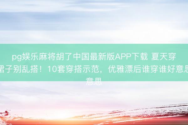 pg娱乐麻将胡了中国最新版APP下载 夏天穿裙子别乱搭！10套穿搭示范，优雅漂后谁穿谁好意思