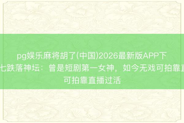 pg娱乐麻将胡了(中国)2026最新版APP下载 姜十七跌落神坛：曾是短剧第一女神，如今无戏可拍靠直播过活