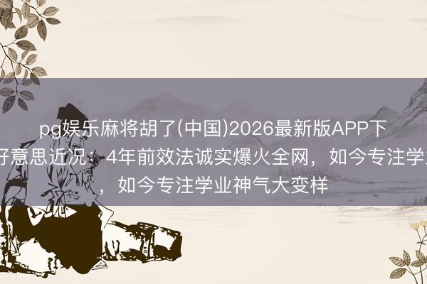 pg娱乐麻将胡了(中国)2026最新版APP下载 钟好意思好意思近况：4年前效法诚实爆火全网，如今专注学业神气大变样