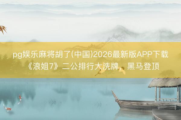 pg娱乐麻将胡了(中国)2026最新版APP下载 《浪姐7》二公排行大洗牌，黑马登顶