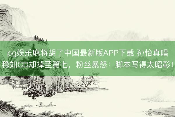 pg娱乐麻将胡了中国最新版APP下载 孙怡真唱稳如CD却掉至第七，粉丝暴怒：脚本写得太昭彰！
