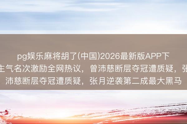 pg娱乐麻将胡了(中国)2026最新版APP下载 《浪姐7》一公东谈主气名次激励全网热议，曾沛慈断层夺冠遭质疑，张月逆袭第二成最大黑马