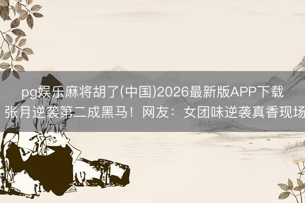 pg娱乐麻将胡了(中国)2026最新版APP下载 张月逆袭第二成黑马！网友：女团味逆袭真香现场