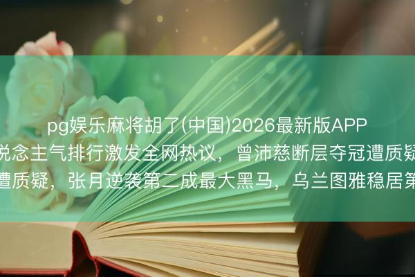 pg娱乐麻将胡了(中国)2026最新版APP下载 《浪姐7》一公东说念主气排行激发全网热议，曾沛慈断层夺冠遭质疑，张月逆袭第二成最大黑马，乌兰图雅稳居第四却让不雅众意难平