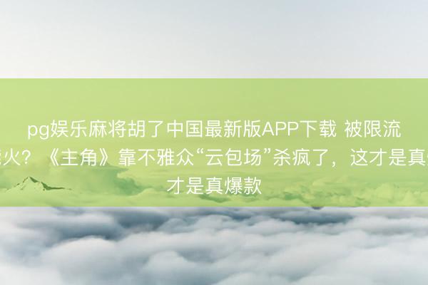 pg娱乐麻将胡了中国最新版APP下载 被限流还能火？《主角》靠不雅众“云包场”杀疯了，这才是真爆款