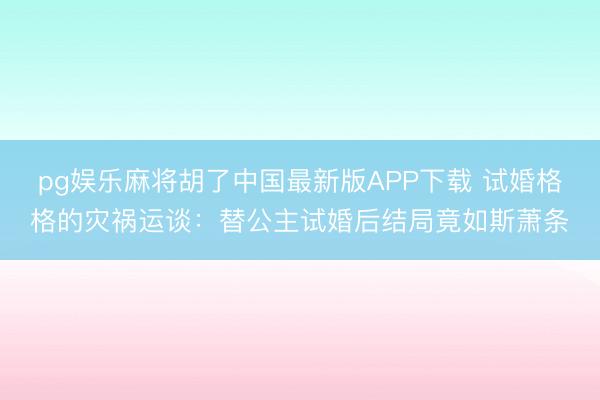 pg娱乐麻将胡了中国最新版APP下载 试婚格格的灾祸运谈:替公主试婚后结局竟如斯萧条