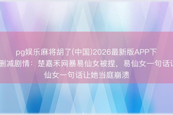 pg娱乐麻将胡了(中国)2026最新版APP下载 《主角》删减剧情：楚嘉禾网暴易仙女被捏，易仙女一句话让她当庭崩溃