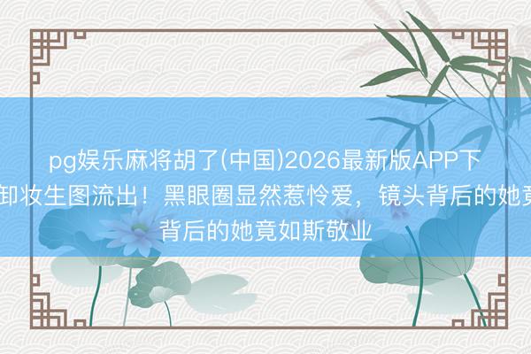 pg娱乐麻将胡了(中国)2026最新版APP下载 李梓萌卸妆生图流出！黑眼圈显然惹怜爱，镜头背后的她竟如斯敬业
