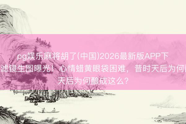 pg娱乐麻将胡了(中国)2026最新版APP下载 那英无滤镜生图曝光！心情蜡黄眼袋困难，昔时天后为何酿成这么？