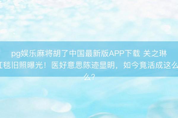 pg娱乐麻将胡了中国最新版APP下载 关之琳红毯旧照曝光！医好意思陈迹显明，如今竟活成这么？