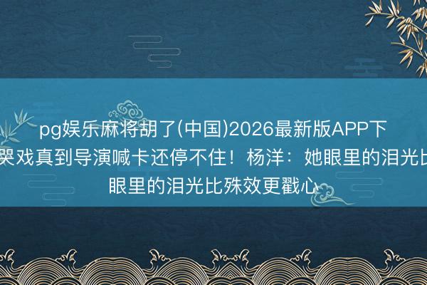 pg娱乐麻将胡了(中国)2026最新版APP下载 港姐季军哭戏真到导演喊卡还停不住！杨洋：她眼里的泪光比殊效更戳心