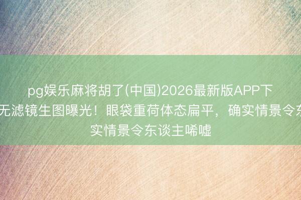 pg娱乐麻将胡了(中国)2026最新版APP下载 周冬雨无滤镜生图曝光！眼袋重荷体态扁平，确实情景令东谈主唏嘘