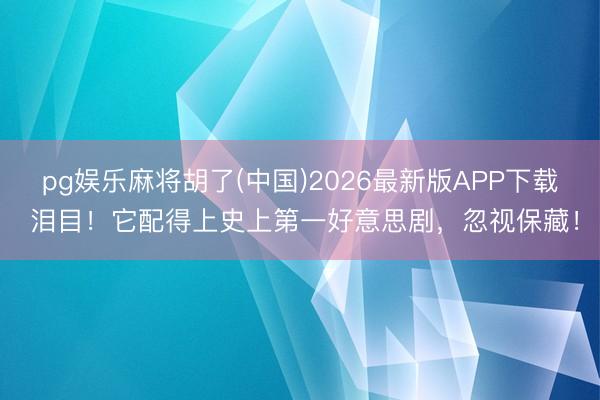 pg娱乐麻将胡了(中国)2026最新版APP下载 泪目！它配得上史上第一好意思剧，忽视保藏！