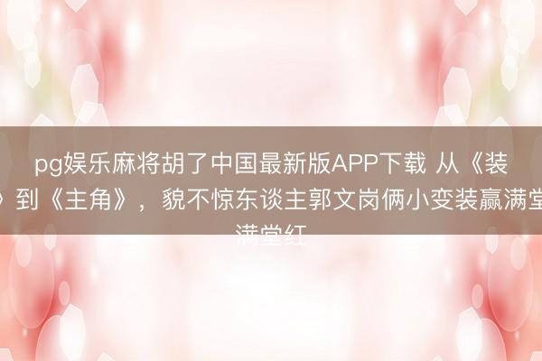 pg娱乐麻将胡了中国最新版APP下载 从《装台》到《主角》，貌不惊东谈主郭文岗俩小变装赢满堂红