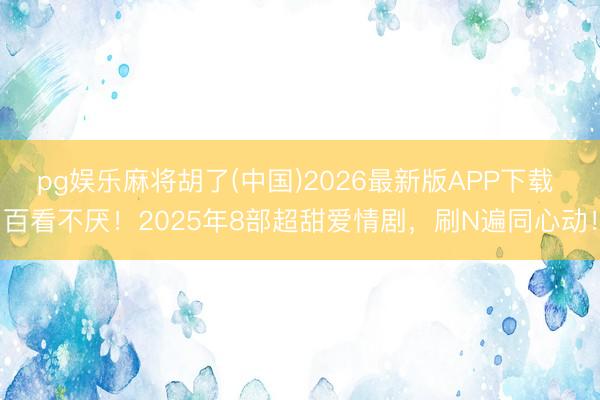 pg娱乐麻将胡了(中国)2026最新版APP下载 百看不厌！2025年8部超甜爱情剧，刷N遍同心动！