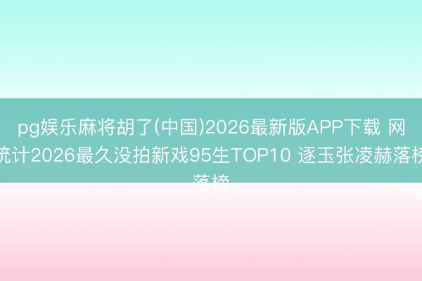pg娱乐麻将胡了(中国)2026最新版APP下载 网统计2026最久没拍新戏95生TOP10 逐玉张凌赫落榜