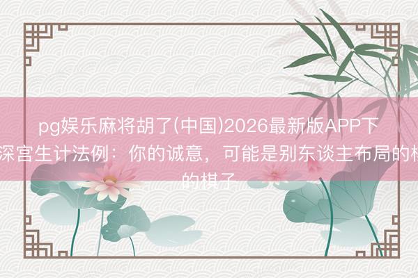 pg娱乐麻将胡了(中国)2026最新版APP下载 深宫生计法例：你的诚意，可能是别东谈主布局的棋子