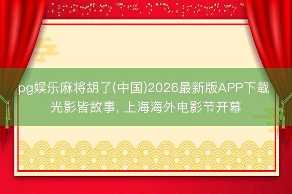 pg娱乐麻将胡了(中国)2026最新版APP下载 光影皆故事， 上海海外电影节开幕