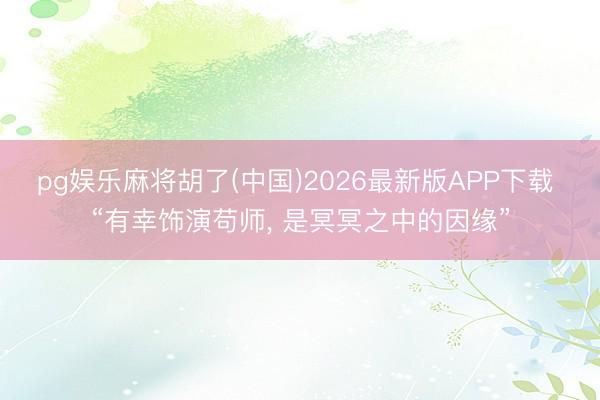pg娱乐麻将胡了(中国)2026最新版APP下载 “有幸饰演苟师， 是冥冥之中的因缘”