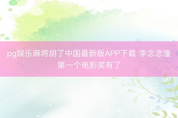 pg娱乐麻将胡了中国最新版APP下载 李念念潼第一个电影奖有了