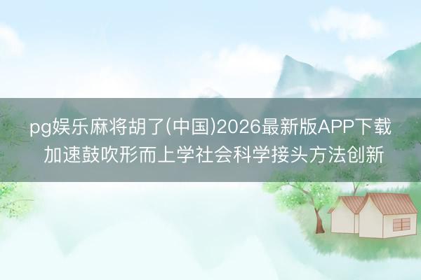 pg娱乐麻将胡了(中国)2026最新版APP下载 加速鼓吹形而上学社会科学接头方法创新