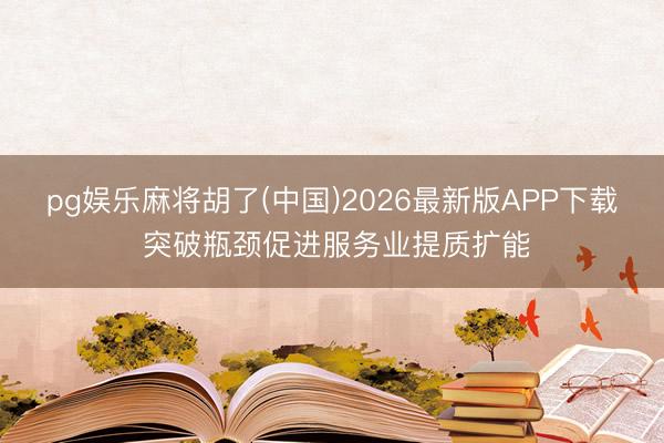 pg娱乐麻将胡了(中国)2026最新版APP下载 突破瓶颈促进服务业提质扩能