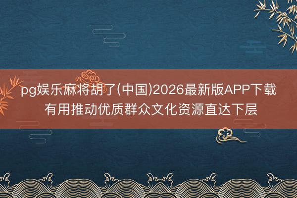 pg娱乐麻将胡了(中国)2026最新版APP下载 有用推动优质群众文化资源直达下层