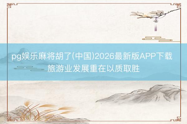 pg娱乐麻将胡了(中国)2026最新版APP下载 旅游业发展重在以质取胜