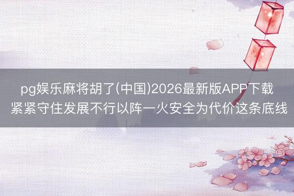 pg娱乐麻将胡了(中国)2026最新版APP下载 紧紧守住发展不行以阵一火安全为代价这条底线