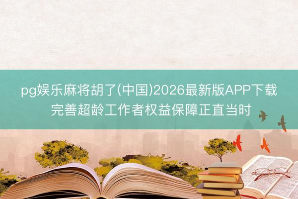 pg娱乐麻将胡了(中国)2026最新版APP下载 完善超龄工作者权益保障正直当时