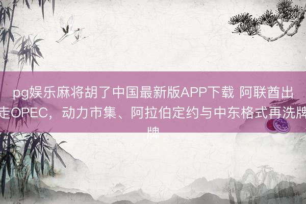 pg娱乐麻将胡了中国最新版APP下载 阿联酋出走OPEC，动力市集、阿拉伯定约与中东格式再洗牌