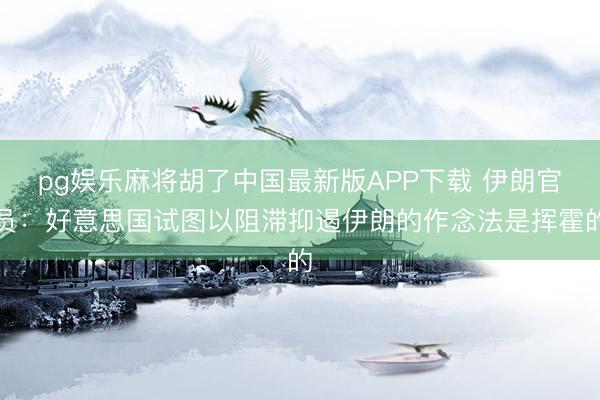 pg娱乐麻将胡了中国最新版APP下载 伊朗官员：好意思国试图以阻滞抑遏伊朗的作念法是挥霍的