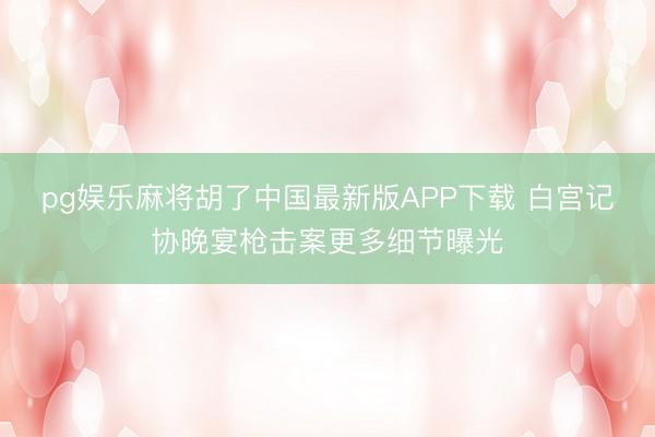 pg娱乐麻将胡了中国最新版APP下载 白宫记协晚宴枪击案更多细节曝光