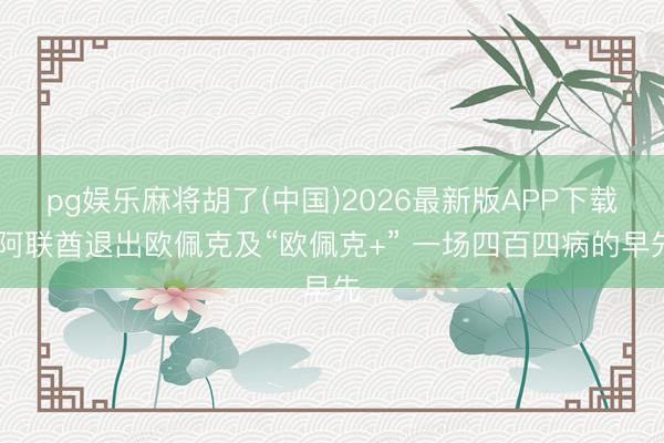 pg娱乐麻将胡了(中国)2026最新版APP下载 阿联酋退出欧佩克及“欧佩克+” 一场四百四病的早先