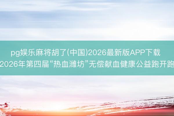 pg娱乐麻将胡了(中国)2026最新版APP下载 2026年第四届“热血潍坊”无偿献血健康公益跑开跑
