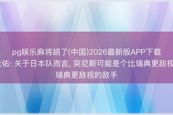 pg娱乐麻将胡了(中国)2026最新版APP下载 本田圭佑: 关于日本队而言， 突尼斯可能是个比瑞典更敌视的敌手