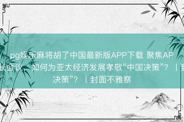 pg娱乐麻将胡了中国最新版APP下载 聚焦APEC生意部长会议，如何为亚太经济发展孝敬“中国决策”？丨封面不雅察