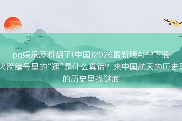 pg娱乐麻将胡了(中国)2026最新版APP下载 视频丨火箭编号里的“遥”是什么真谛？来中国航天的历史里找谜底